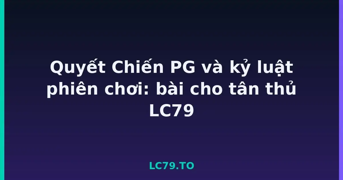 Quyết Chiến PG và kỷ luật phiên chơi: bài cho tân thủ LC79 LC79